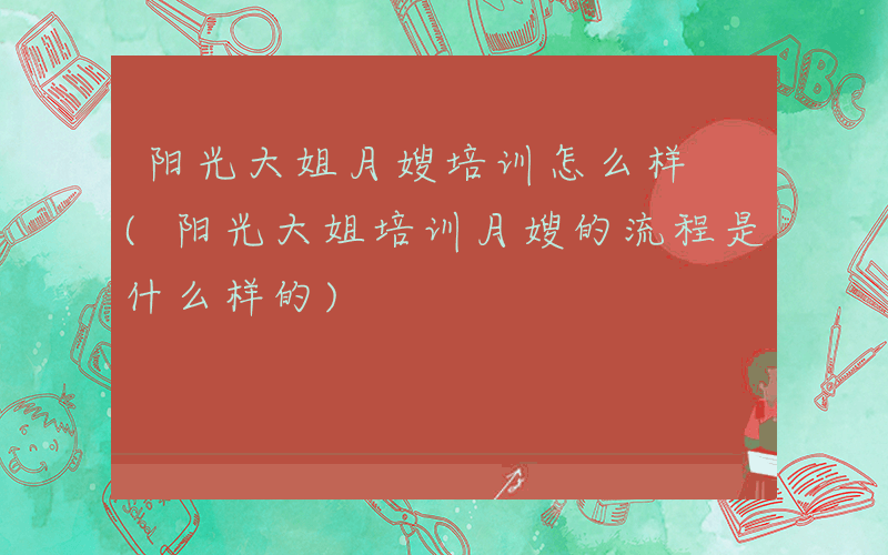 阳光大姐月嫂培训怎么样 (阳光大姐培训月嫂的流程是什么样的)